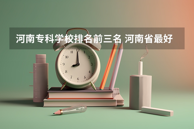 河南专科学校排名前三名 河南省最好的专科学校的排名