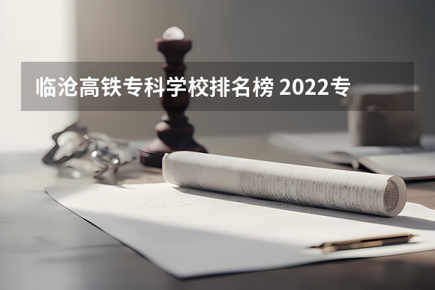 临沧高铁专科学校排名榜 2022专科学校排行榜