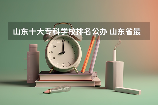 山东十大专科学校排名公办 山东省最好的专科学校排名公办