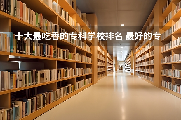 十大最吃香的专科学校排名 最好的专科学校排名