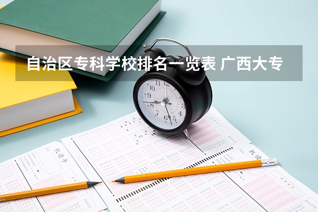 自治区专科学校排名一览表 广西大专排名前十名学校