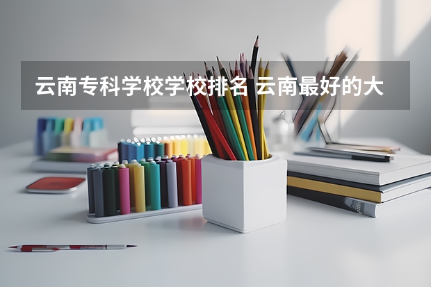 云南专科学校学校排名 云南最好的大专排名