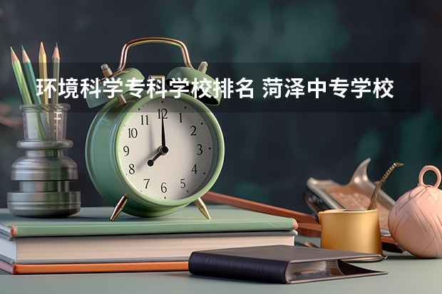 环境科学专科学校排名 菏泽中专学校排名