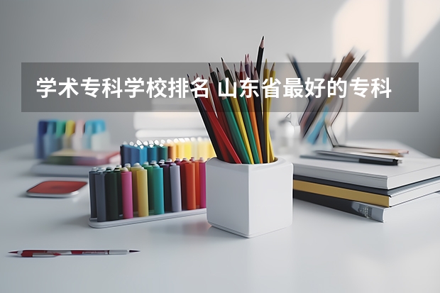 学术专科学校排名 山东省最好的专科学校排名公办