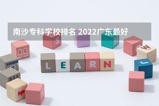 南沙专科学校排名 2022广东最好的专科学校排名