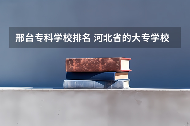 邢台专科学校排名 河北省的大专学校排名