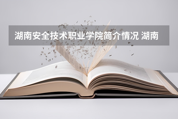 湖南安全技术职业学院简介情况 湖南安全技术职业学院校园环境好不好