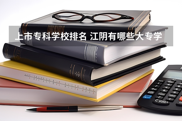 上市专科学校排名 江阴有哪些大专学校？