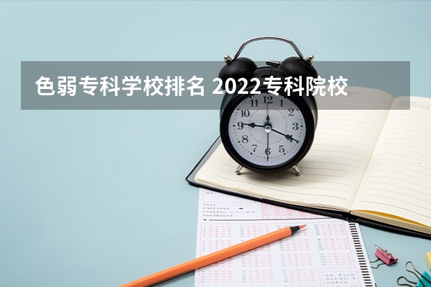 色弱专科学校排名 2022专科院校排名