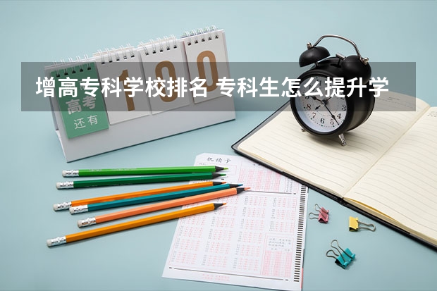 增高专科学校排名 专科生怎么提升学历含金量高？