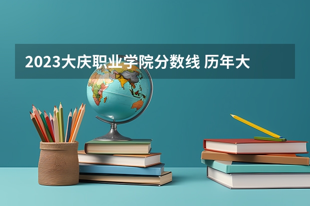 2023大庆职业学院分数线 历年大庆职业学院分数线