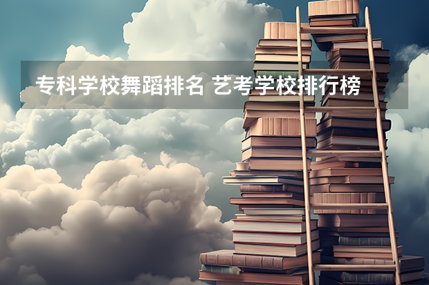 专科学校舞蹈排名 艺考学校排行榜