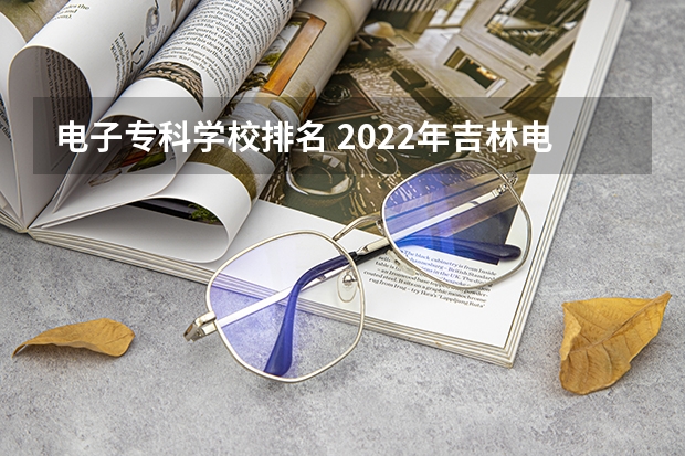 电子专科学校排名 2022年吉林电子信息职业技术学院排名多少名