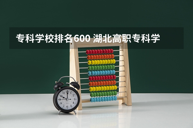 专科学校排名600 湖北高职专科学校排名