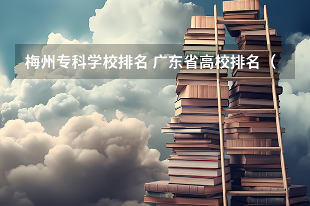 梅州专科学校排名 广东省高校排名（广东省高校排名榜）