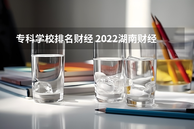 专科学校排名财经 2022湖南财经工业职业技术学院排名多少名