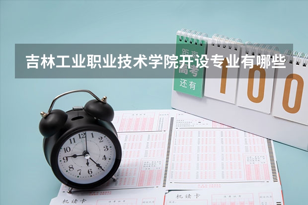 吉林工业职业技术学院开设专业有哪些 吉林工业职业技术学院王牌专业有什么