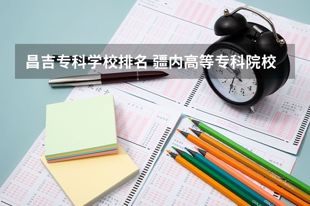 昌吉专科学校排名 疆内高等专科院校排名