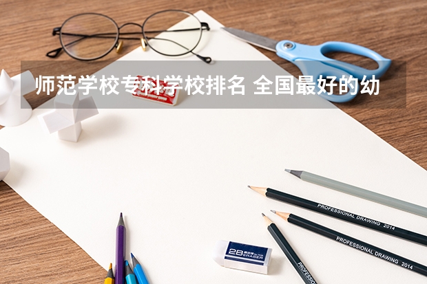 师范学校专科学校排名 全国最好的幼师专科学校排名