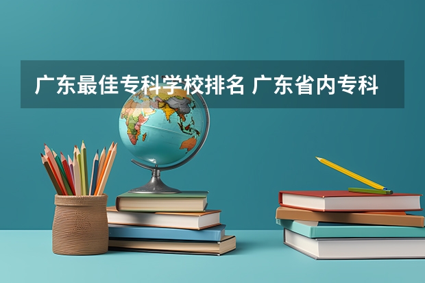 广东最佳专科学校排名 广东省内专科学校排名及分数