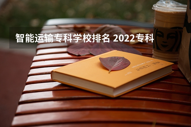 智能运输专科学校排名 2022专科院校排名