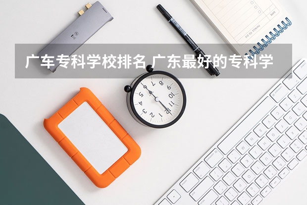 广车专科学校排名 广东最好的专科学校排名