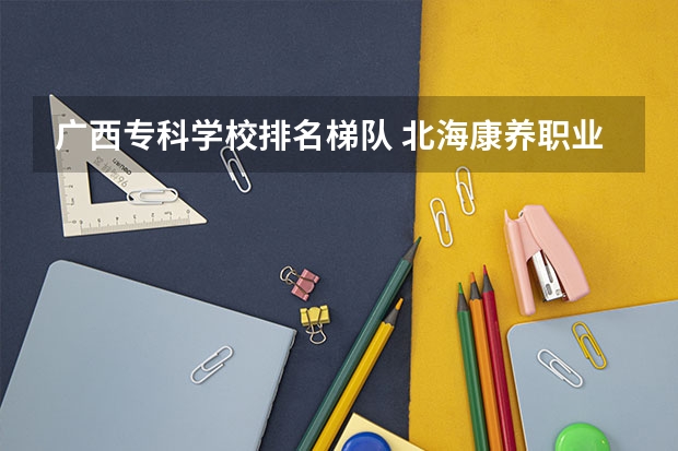 广西专科学校排名梯队 北海康养职业学院是什么学校？