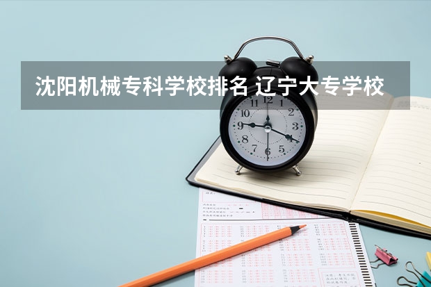 沈阳机械专科学校排名 辽宁大专学校排行榜