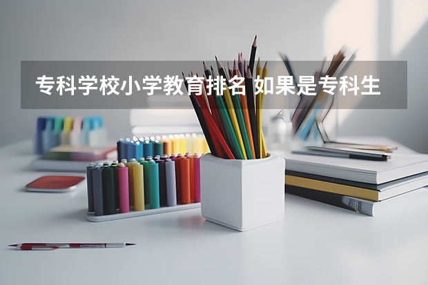 专科学校小学教育排名 如果是专科生，学小学教育专业，可不可以推荐几个好的学校？谢谢你了。