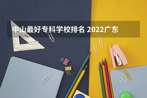 中山最好专科学校排名 2022广东最好的专科学校排名