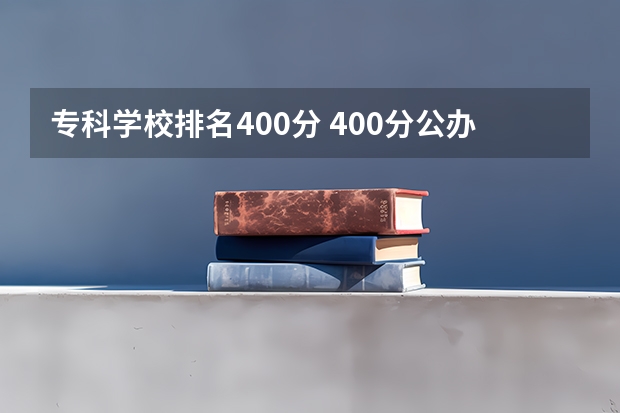 专科学校排名400分 400分公办大专院校排名