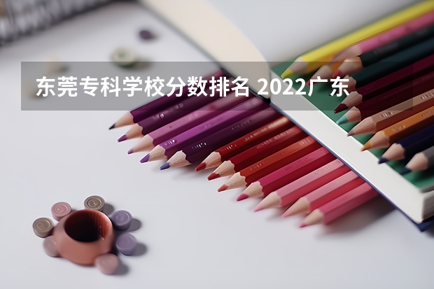 东莞专科学校分数排名 2022广东专科学校排名