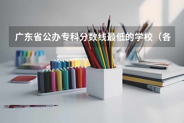 广东省公办专科分数线最低的学校（各省专科学校排名及分数线）