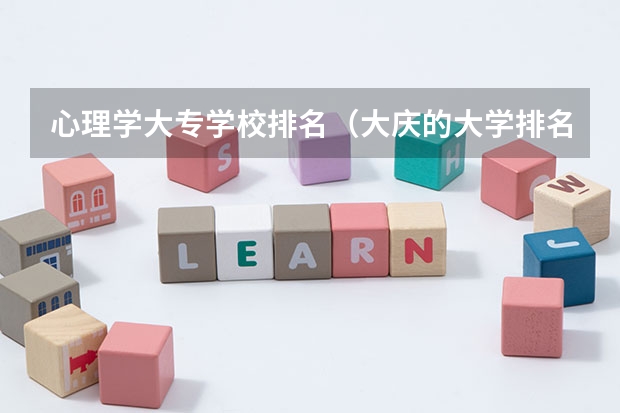 心理学大专学校排名（大庆的大学排名一览表）