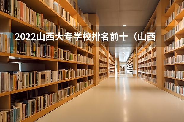 2022山西大专学校排名前十（山西最好的专科学校排名前十）