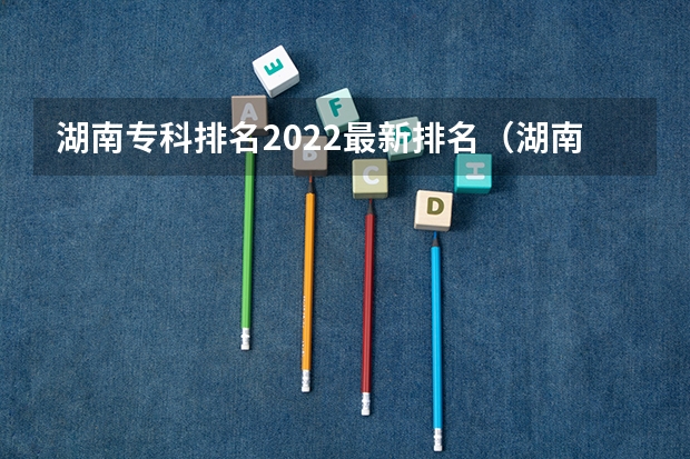 湖南专科排名2022最新排名（湖南十大专科学校）