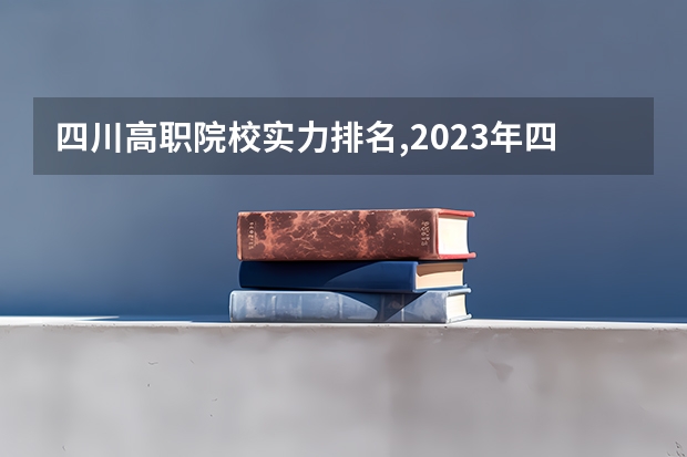 四川高职院校实力排名,2023年四川高职院校排行榜（四川成都专科学校排名及分数线）