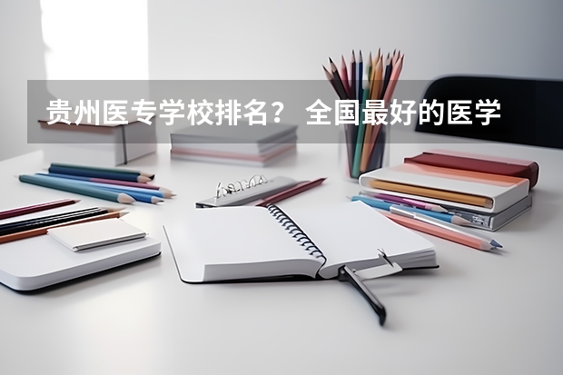 贵州医专学校排名？ 全国最好的医学专科学校排名 湖南护理大专学校排名及分数线