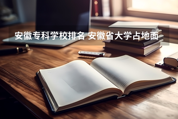 安徽专科学校排名 安徽省大学占地面积排名 中国面积最大的专科排名