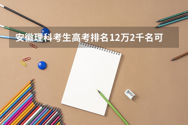 安徽理科考生高考排名12万2千名可冲什么学校？