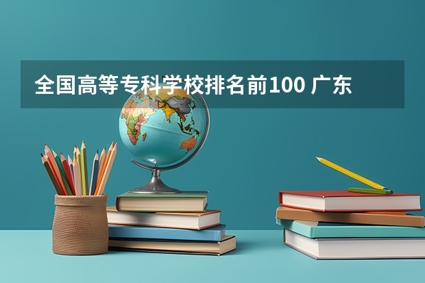 全国高等专科学校排名前100 广东省内大专院校排名 计算机专业好的大专学校排名