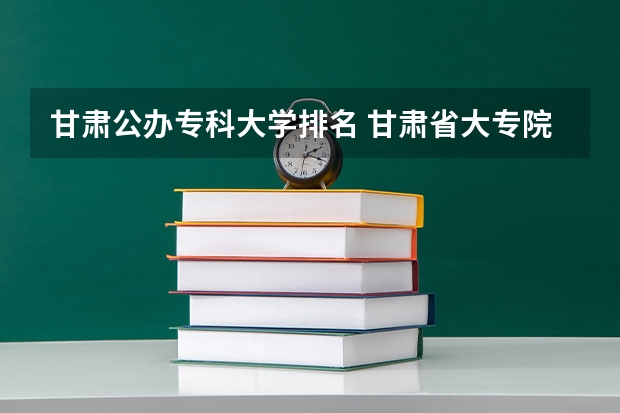 甘肃公办专科大学排名 甘肃省大专院校排名 甘肃省27所高职院校排名