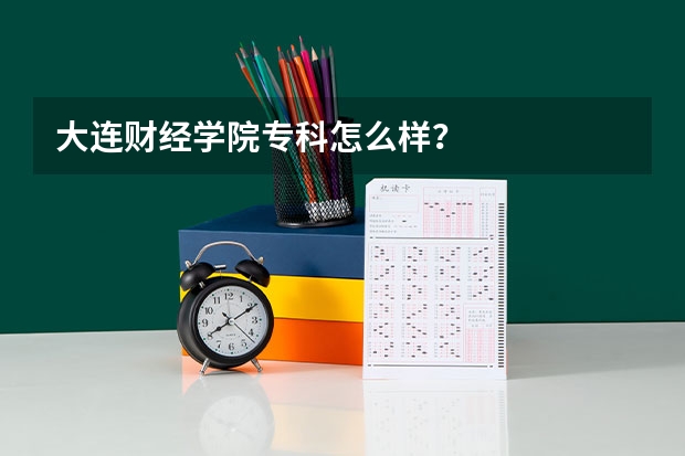 大连财经学院专科怎么样？