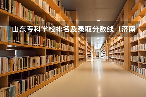 山东专科学校排名及录取分数线（济南专科学校公办排名）