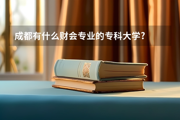 成都有什么财会专业的专科大学?