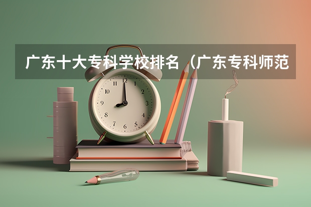 广东十大专科学校排名（广东专科师范类学校排名）