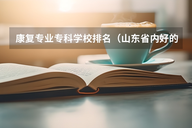 康复专业专科学校排名（山东省内好的专科学校排名）