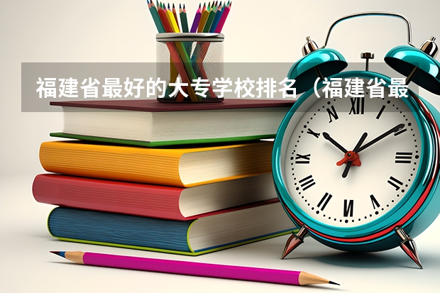 福建省最好的大专学校排名（福建省最好的大专学校排名）