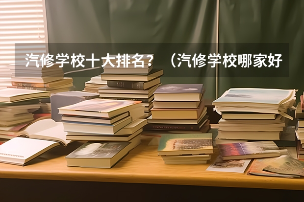 汽修学校十大排名？（汽修学校哪家好全国汽修学校排名？）