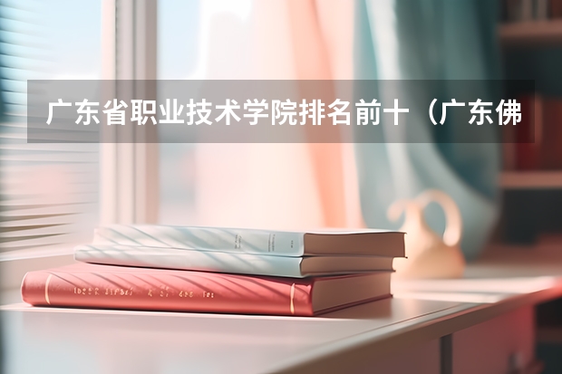 广东省职业技术学院排名前十（广东佛山最好学校）